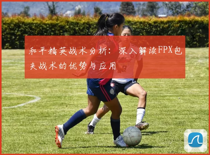 和平精英战术分析：深入解读FPX包夹战术的优势与应用