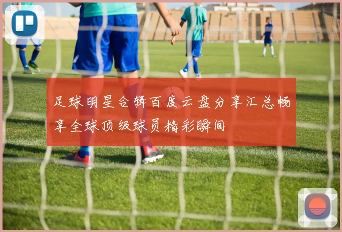 足球明星合辑百度云盘分享汇总畅享全球顶级球员精彩瞬间