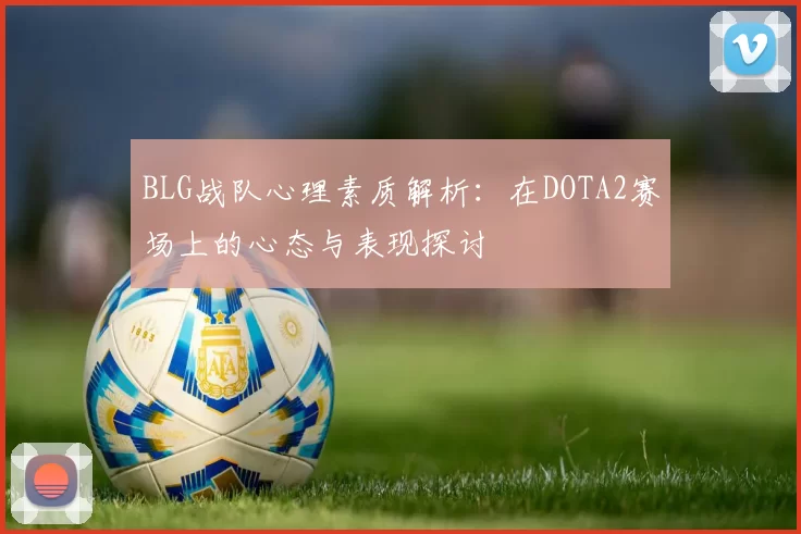 BLG战队心理素质解析：在DOTA2赛场上的心态与表现探讨