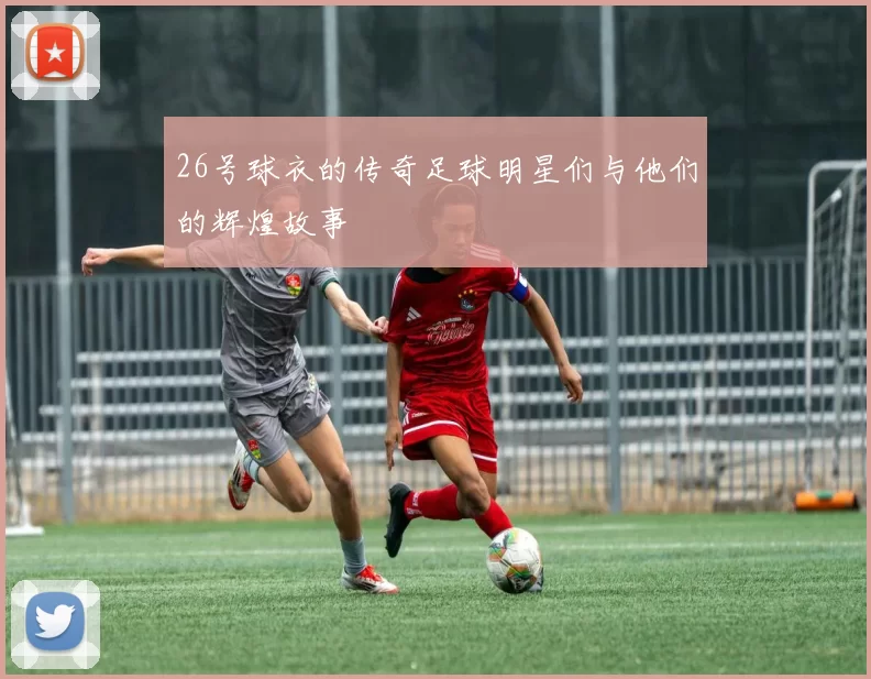 26号球衣的传奇足球明星们与他们的辉煌故事