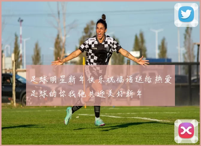 足球明星新年快乐祝福语送给热爱足球的你我他共迎美好新年
