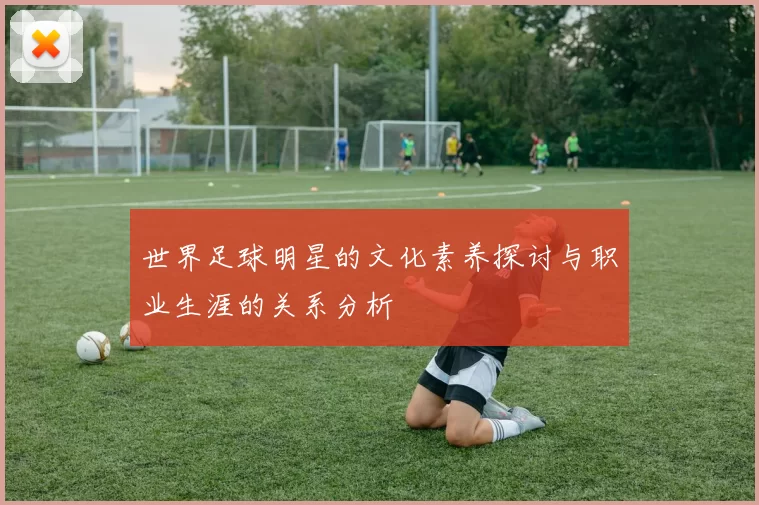 世界足球明星的文化素养探讨与职业生涯的关系分析
