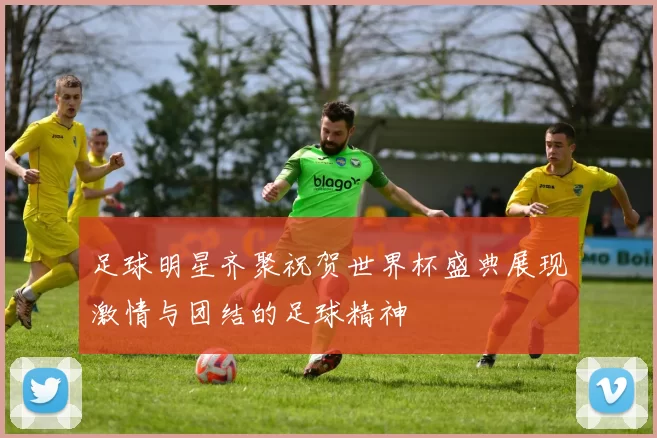 足球明星齐聚祝贺世界杯盛典展现激情与团结的足球精神