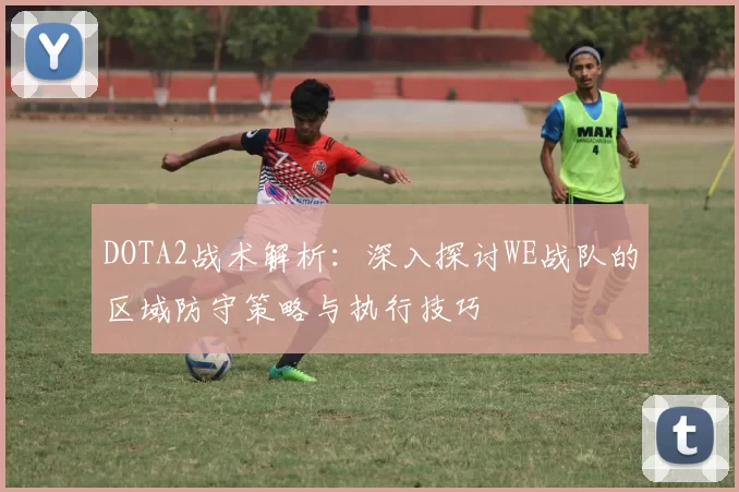 DOTA2战术解析：深入探讨WE战队的区域防守策略与执行技巧