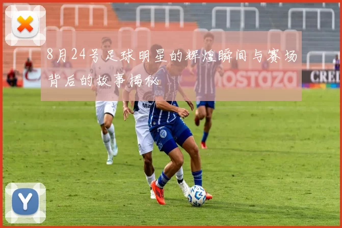 8月24号足球明星的辉煌瞬间与赛场背后的故事揭秘