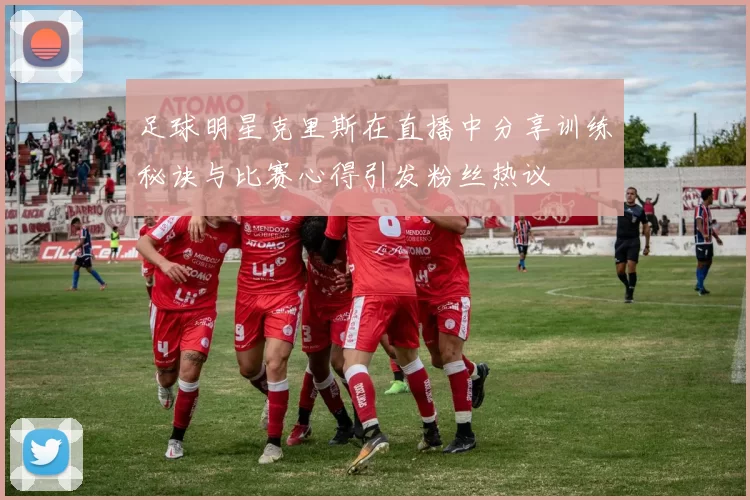 足球明星克里斯在直播中分享训练秘诀与比赛心得引发粉丝热议