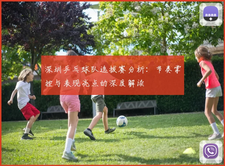 深圳乒乓球队选拔赛分析：节奏掌控与表现亮点的深度解读