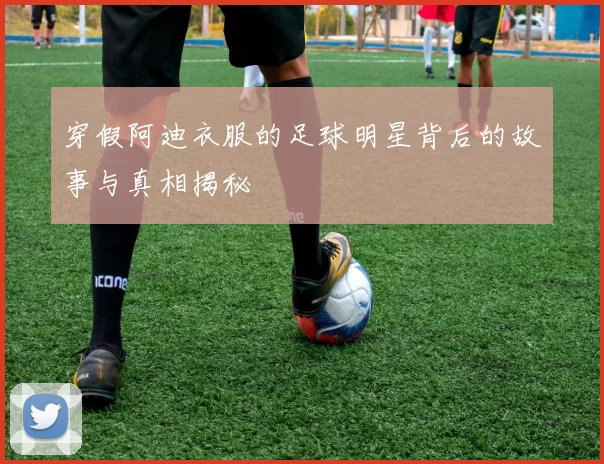 穿假阿迪衣服的足球明星背后的故事与真相揭秘