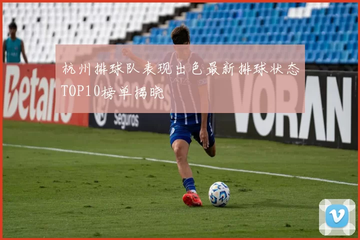 杭州排球队表现出色最新排球状态TOP10榜单揭晓