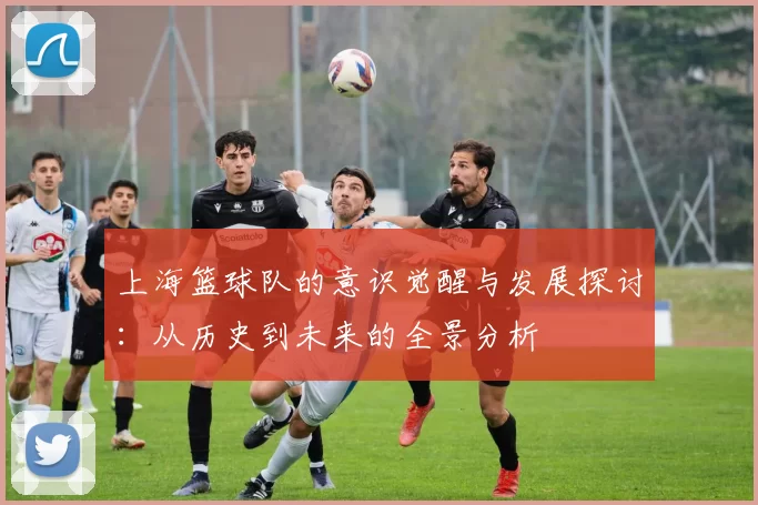 上海篮球队的意识觉醒与发展探讨：从历史到未来的全景分析