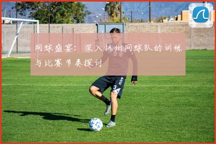网球盛宴：深入杭州网球队的训练与比赛节奏探讨