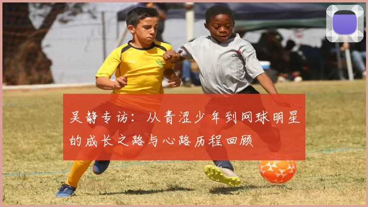 吴静专访：从青涩少年到网球明星的成长之路与心路历程回顾