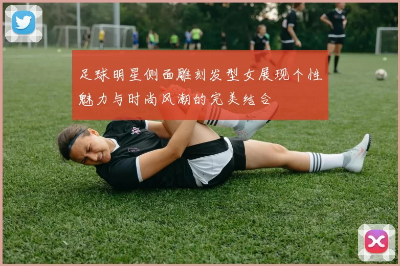 足球明星侧面雕刻发型女展现个性魅力与时尚风潮的完美结合