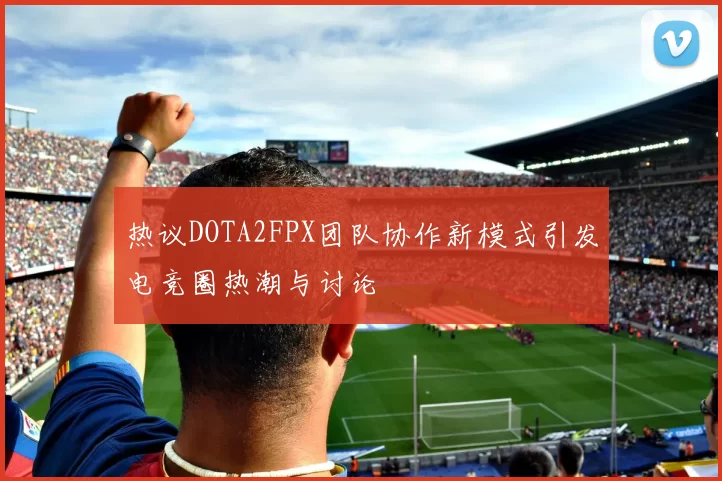 热议DOTA2FPX团队协作新模式引发电竞圈热潮与讨论