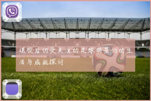 退役后仍受关注的足球明星们的生活与成就探讨