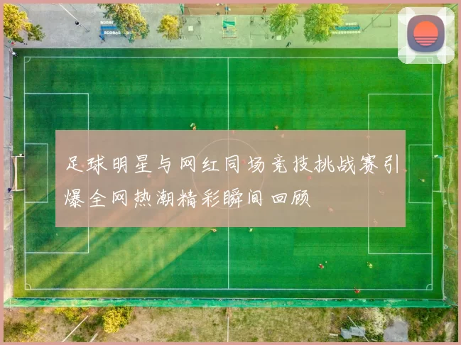 足球明星与网红同场竞技挑战赛引爆全网热潮精彩瞬间回顾