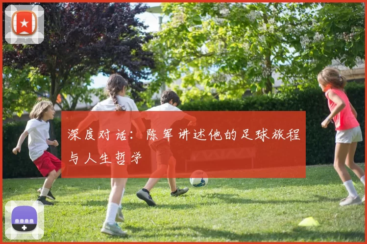 深度对话：陈军讲述他的足球旅程与人生哲学