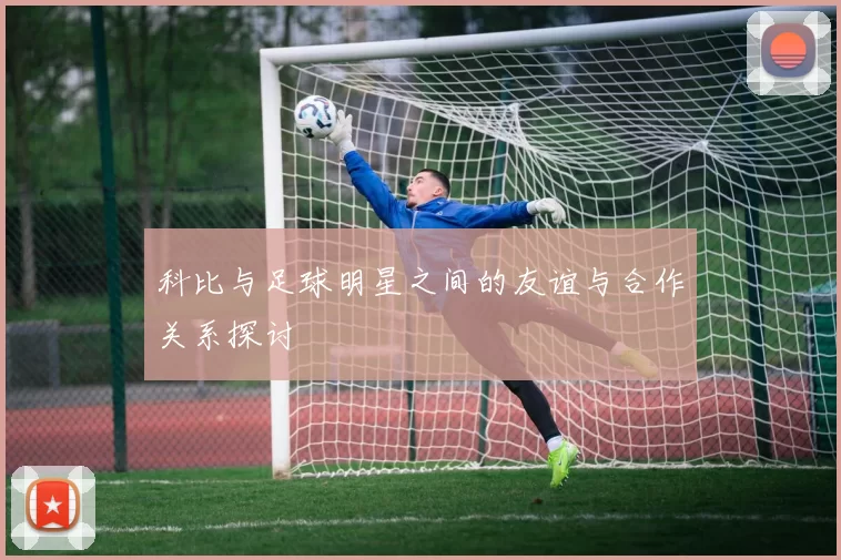 科比与足球明星之间的友谊与合作关系探讨