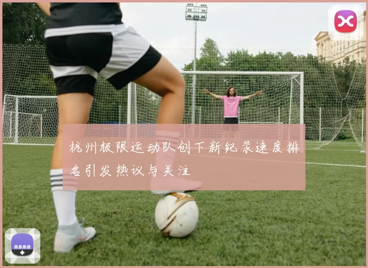 杭州极限运动队创下新纪录速度排名引发热议与关注