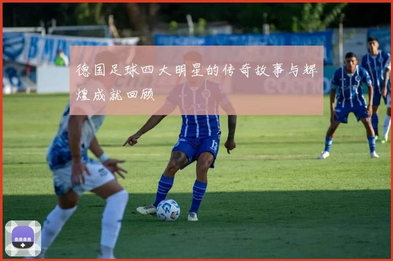 德国足球四大明星的传奇故事与辉煌成就回顾