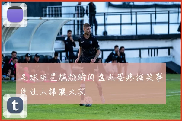 足球明星尴尬瞬间盘点蛋疼搞笑事件让人捧腹大笑