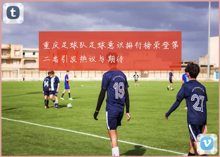重庆足球队足球意识排行榜荣登第二名引发热议与期待