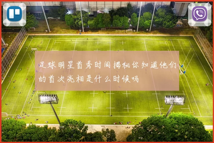 足球明星首秀时间揭秘你知道他们的首次亮相是什么时候吗