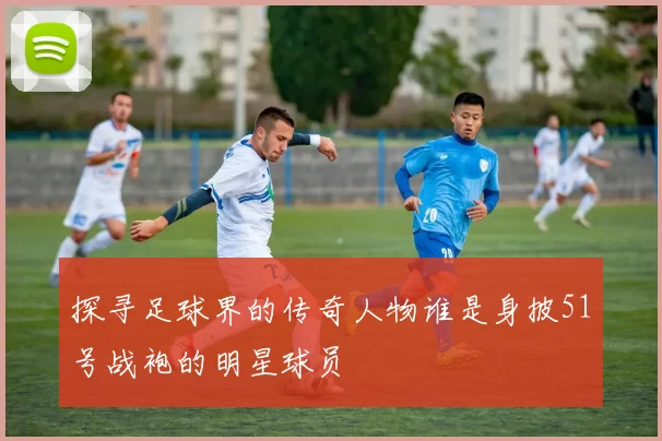 探寻足球界的传奇人物谁是身披51号战袍的明星球员