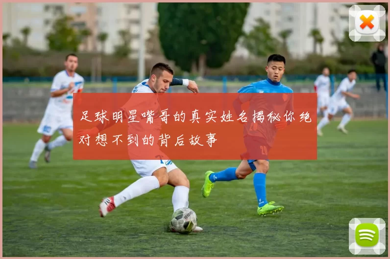 足球明星嘴哥的真实姓名揭秘你绝对想不到的背后故事