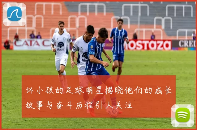 坏小孩的足球明星揭晓他们的成长故事与奋斗历程引人关注