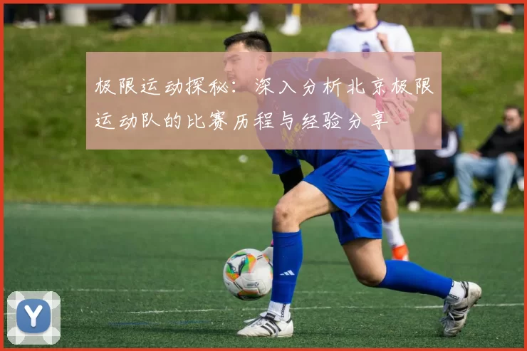 极限运动探秘：深入分析北京极限运动队的比赛历程与经验分享