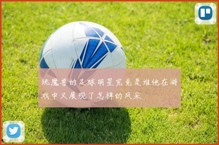 玩魔兽的足球明星究竟是谁他在游戏中又展现了怎样的风采