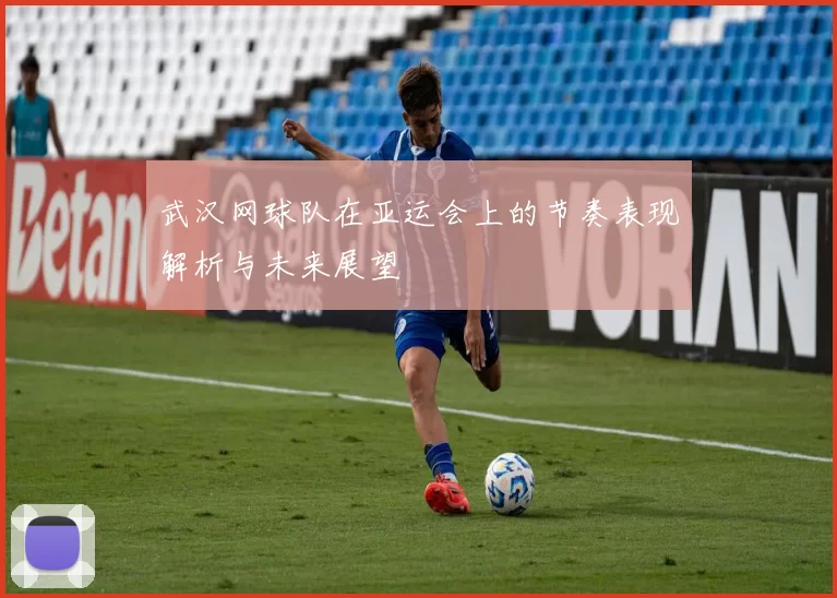 武汉网球队在亚运会上的节奏表现解析与未来展望