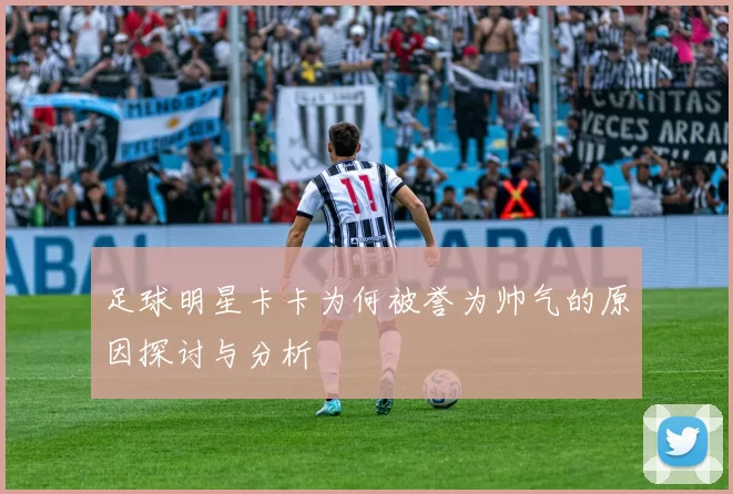 足球明星卡卡为何被誉为帅气的原因探讨与分析