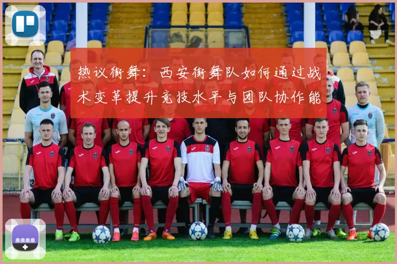 热议街舞：西安街舞队如何通过战术变革提升竞技水平与团队协作能力