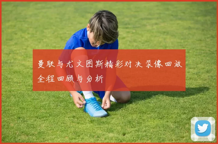 曼联与尤文图斯精彩对决录像回放全程回顾与分析