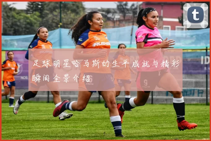 足球明星哈马斯的生平成就与精彩瞬间全景介绍