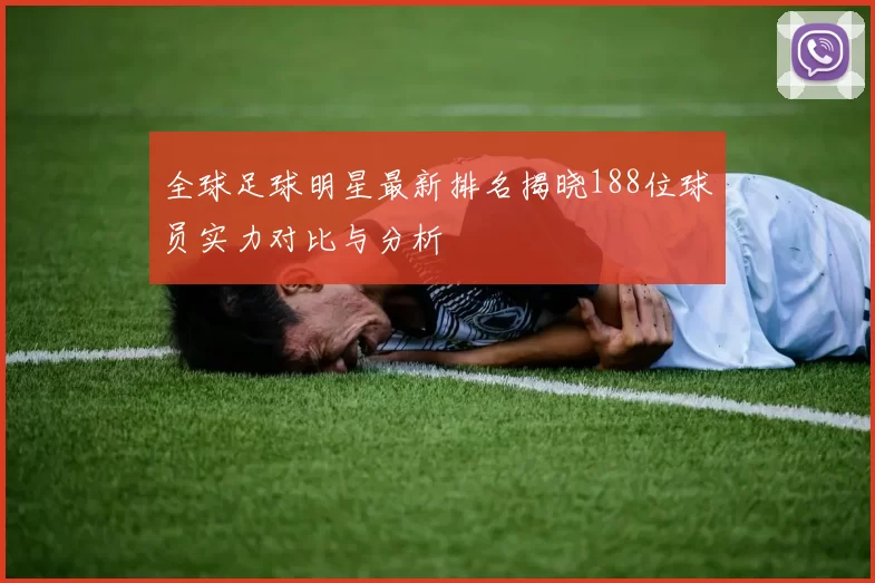 全球足球明星最新排名揭晓188位球员实力对比与分析