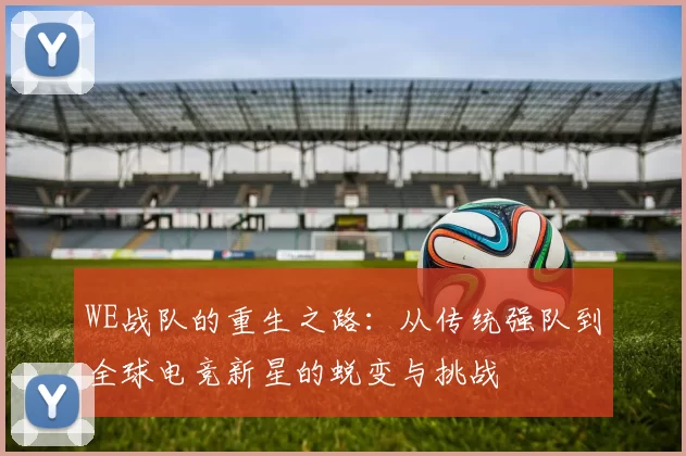 WE战队的重生之路：从传统强队到全球电竞新星的蜕变与挑战