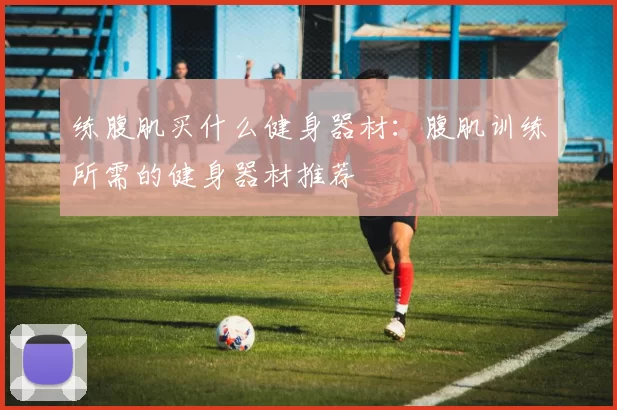 练腹肌买什么健身器材：腹肌训练所需的健身器材推荐