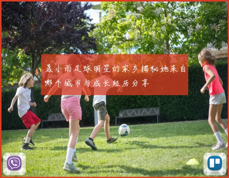 聂小雨足球明星的家乡揭秘她来自哪个城市与成长经历分享