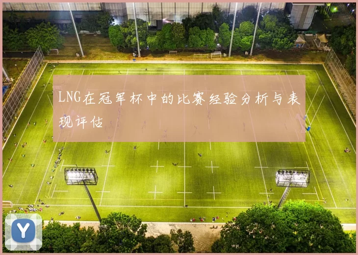 LNG在冠军杯中的比赛经验分析与表现评估