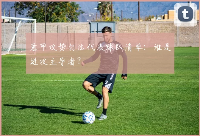 意甲攻势打法代表球队清单：谁是进攻主导者？