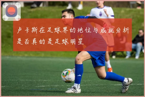 卢卡斯在足球界的地位与成就分析是否真的是足球明星