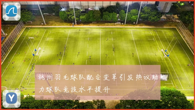 杭州羽毛球队配合变革引发热议助力球队竞技水平提升
