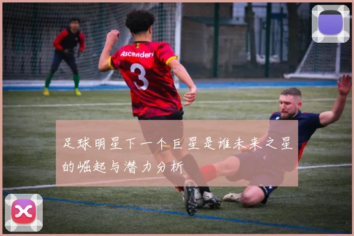 足球明星下一个巨星是谁未来之星的崛起与潜力分析