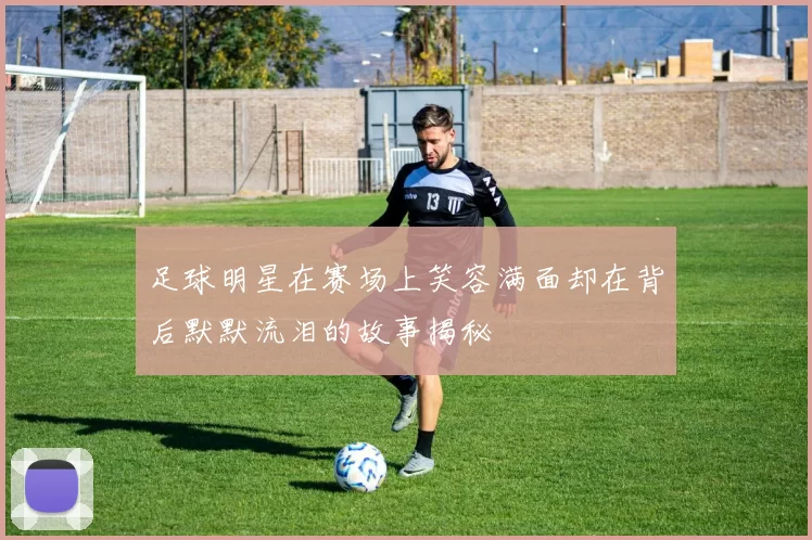 足球明星在赛场上笑容满面却在背后默默流泪的故事揭秘
