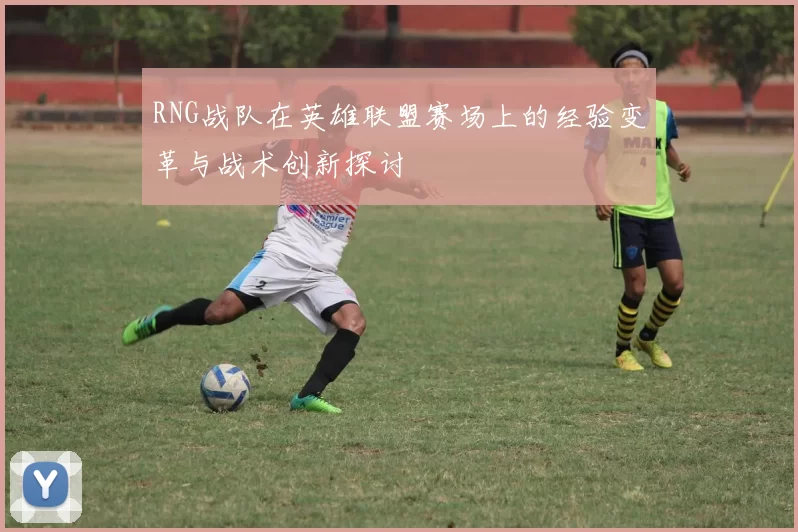RNG战队在英雄联盟赛场上的经验变革与战术创新探讨
