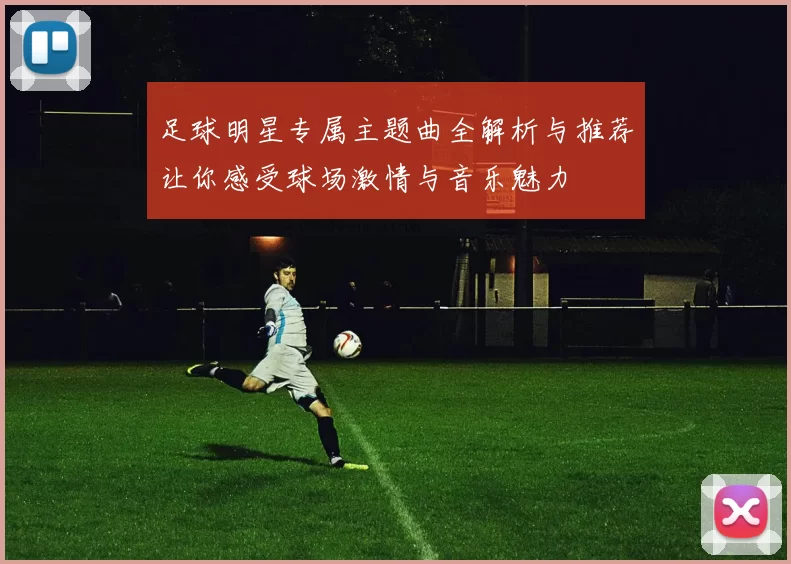 足球明星专属主题曲全解析与推荐让你感受球场激情与音乐魅力