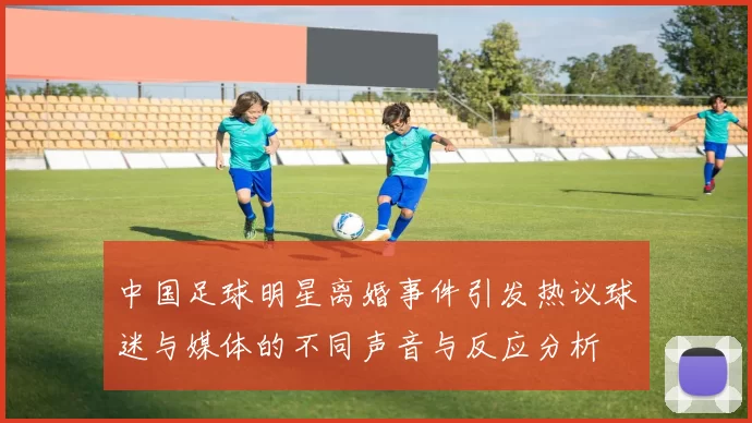 中国足球明星离婚事件引发热议球迷与媒体的不同声音与反应分析